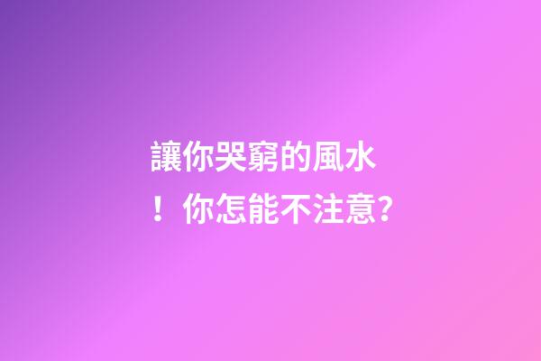 讓你哭窮的風水！你怎能不注意？